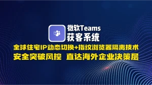 ​微软Teams获客系统​：全球住宅IP动态切换+指纹浏览器隔离技术，安全突破风控，直达海外企业决策层