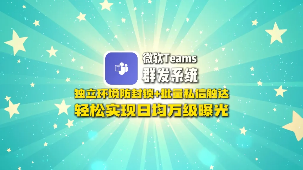 微软Teams群发系统：独立环境防封锁+批量私信触达，轻松实现日均万级曝光