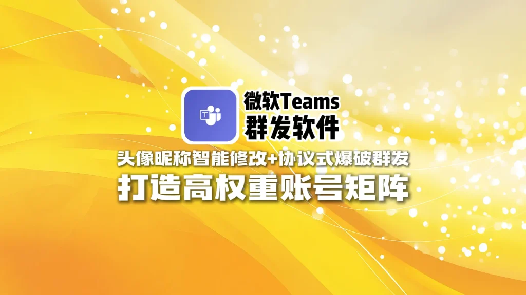 微软Teams群发软件：头像昵称智能修改+协议式爆破群发，打造高权重账号矩阵