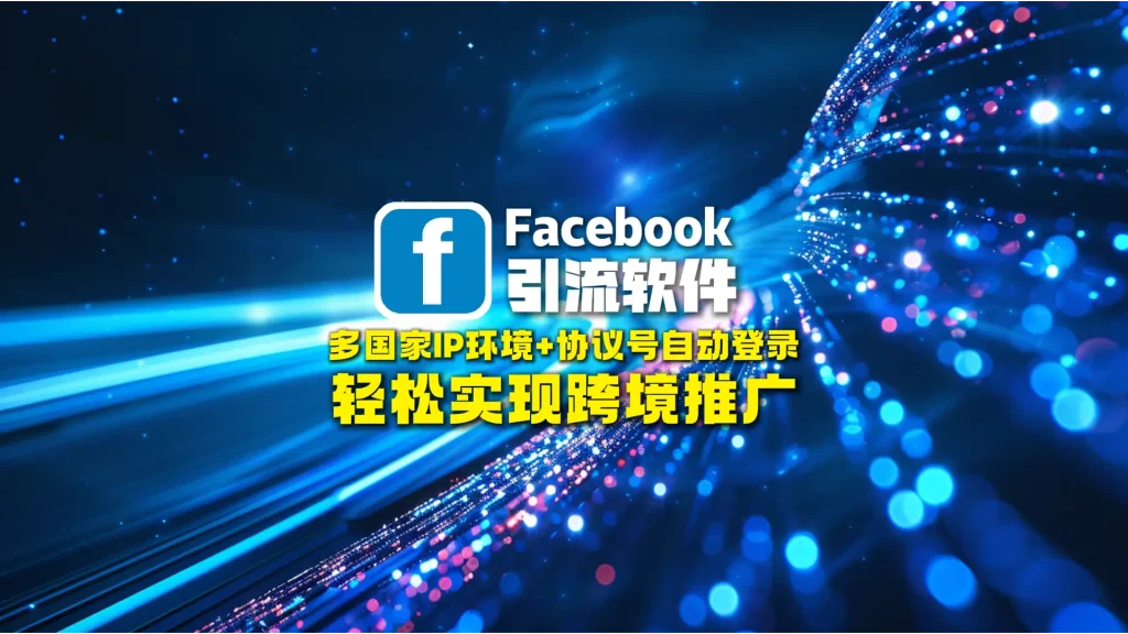 Facebook引流软件：多国家IP环境+协议号自动登录，轻松实现跨境推广