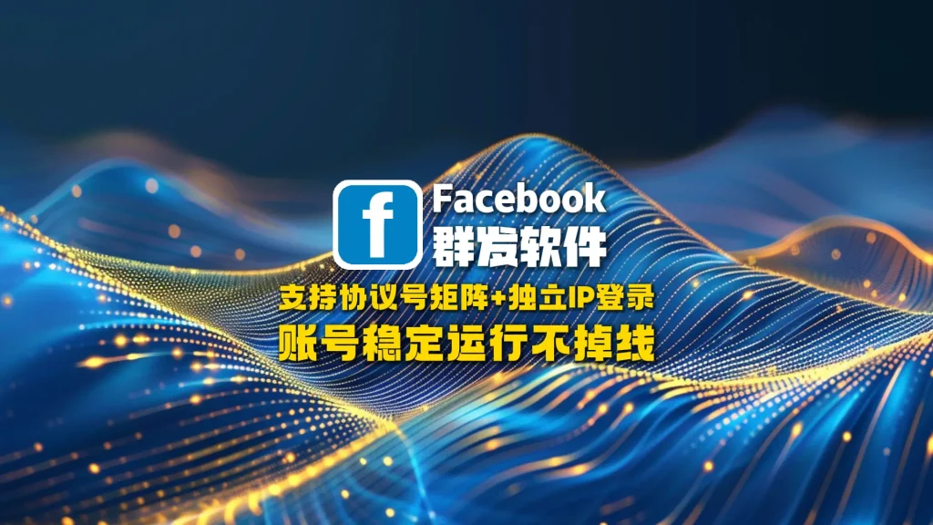 Facebook群发软件：支持协议号矩阵+独立IP登录，账号稳定运行不掉线