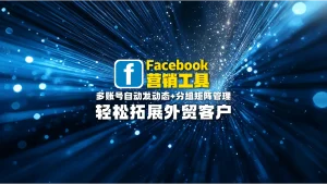 Facebook营销工具：多账号自动发动态+分组矩阵管理，轻松拓展外贸客户