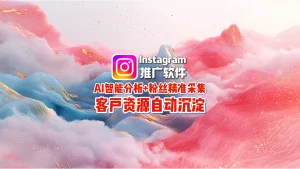 Instagram推广软件：AI智能分析+粉丝精准采集，客户资源自动沉淀