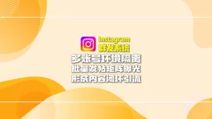 Instagram群发系统：多账号环境隔离+批量发帖矩阵曝光，形成内容闭环引流