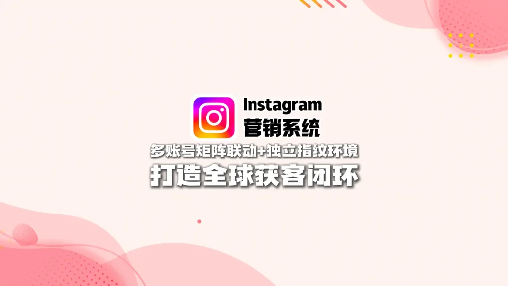 Instagram营销系统：多账号矩阵联动+独立指纹环境，打造全球获客闭环