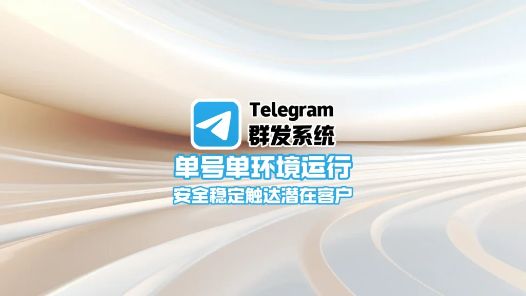 Telegram群发系统：单号单环境运行，安全稳定触达潜在客户
