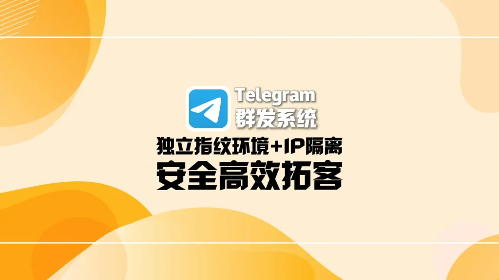Telegram群发系统：独立指纹环境+IP隔离，安全高效拓客