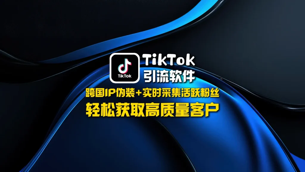 TikTok引流工具：跨国IP伪装+实时采集活跃粉丝，轻松获取高质量客户
