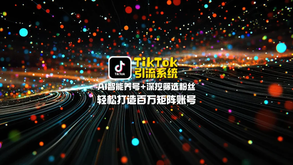 TikTok引流系统：AI智能养号+深挖筛选粉丝，轻松打造百万矩阵账号