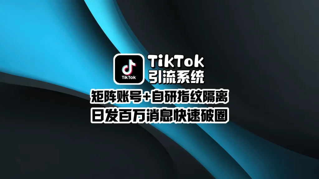 TikTok引流系统：矩阵账号+自研指纹隔离，日发百万消息快速破圈