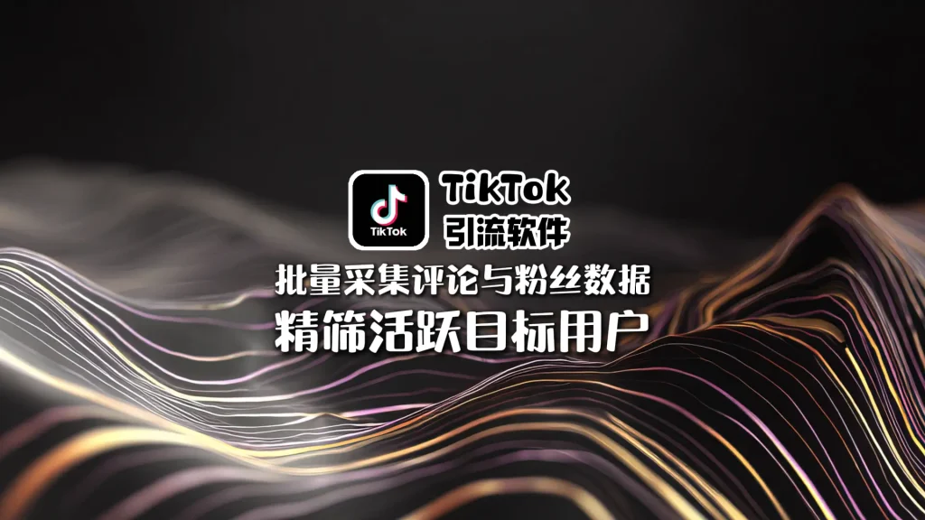 TikTok引流软件：批量采集评论与粉丝数据，精筛活跃目标用户