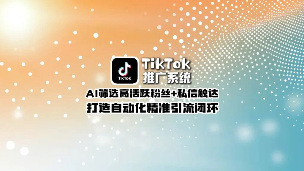 TikTok推广系统：AI筛选高活跃粉丝+私信触达，打造自动化精准引流闭环
