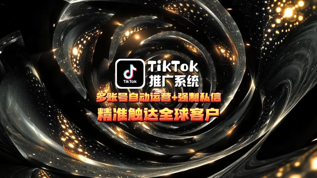 TikTok推广系统：多账号自动运营+强制私信，精准触达全球客户