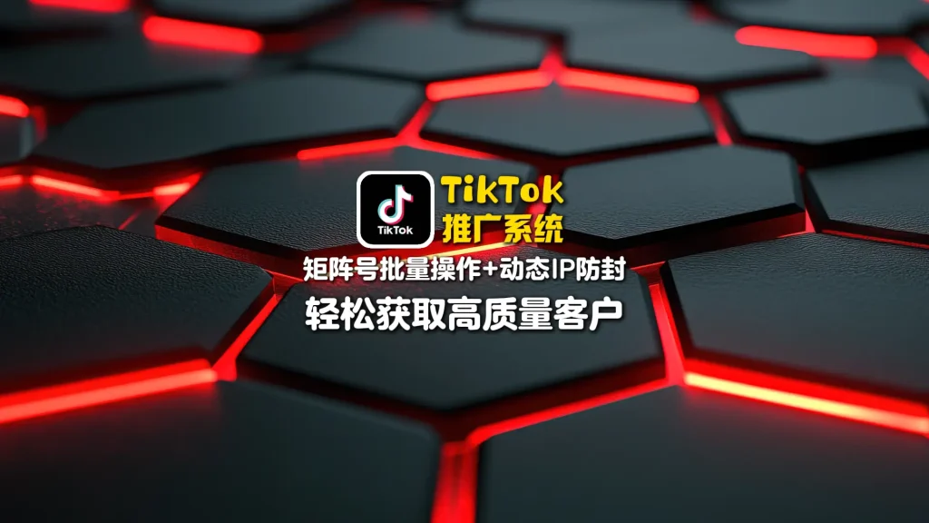 TikTok推广系统：矩阵号批量操作+动态IP防封，轻松获取高质量客户