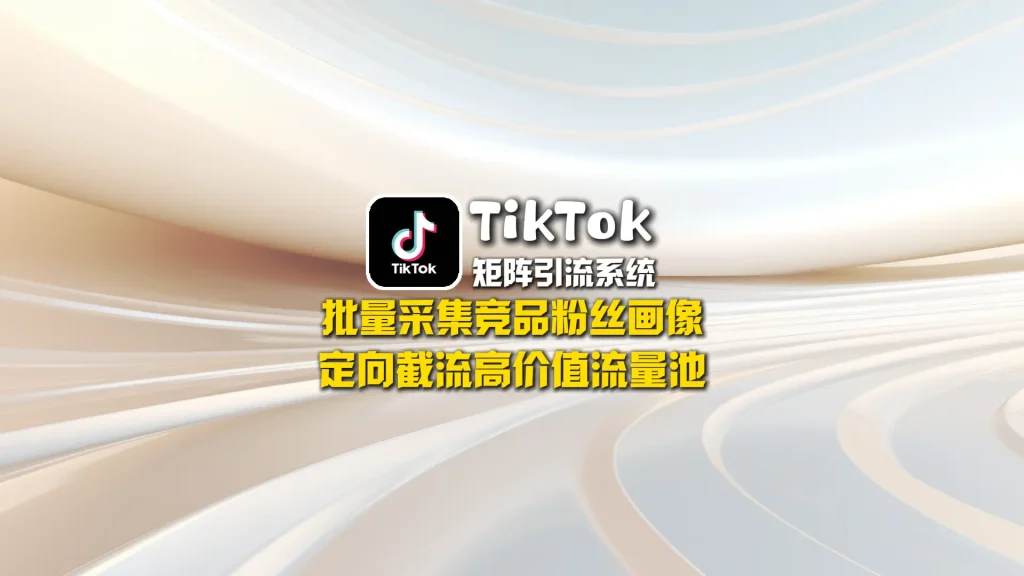 TikTok矩阵引流系统：批量采集竞品粉丝画像，定向截流高价值流量池