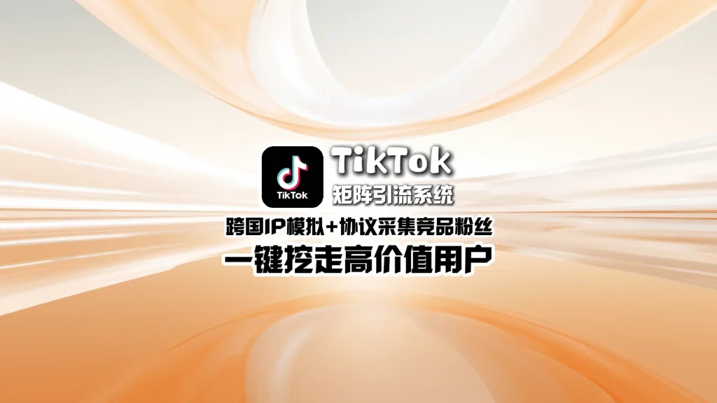 TikTok矩阵引流系统：跨国IP模拟+协议采集竞品粉丝，一键挖走高价值用户