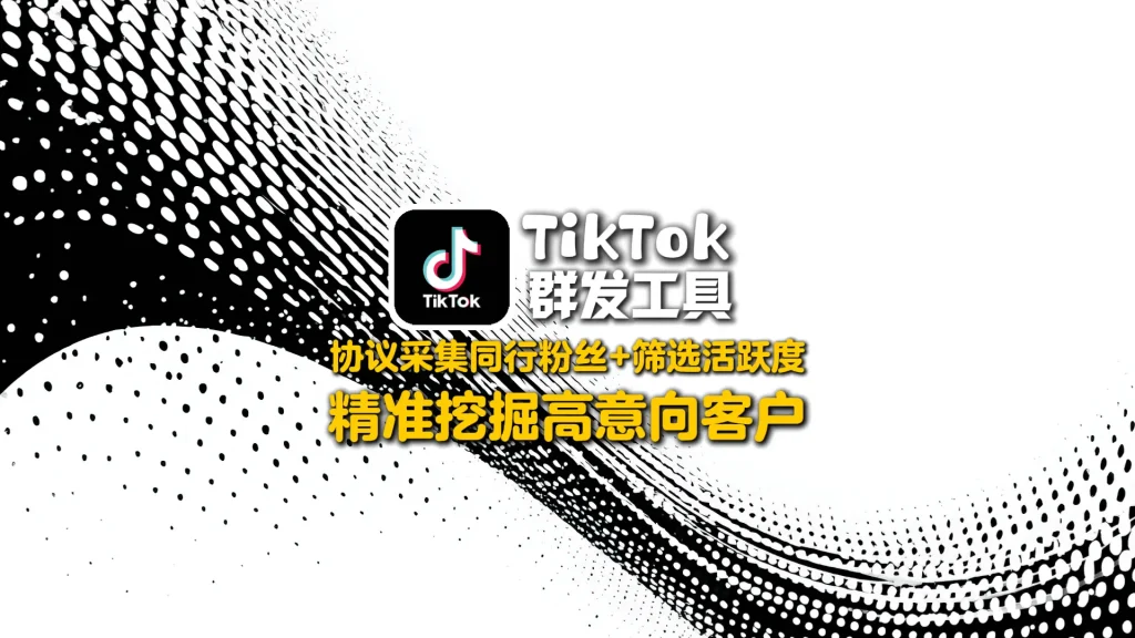 TikTok群发工具：协议采集同行粉丝+筛选活跃度，精准挖掘高意向客户