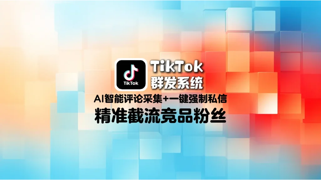 TikTok群发系统：AI智能评论采集+一键强制私信，精准截流竞品粉丝