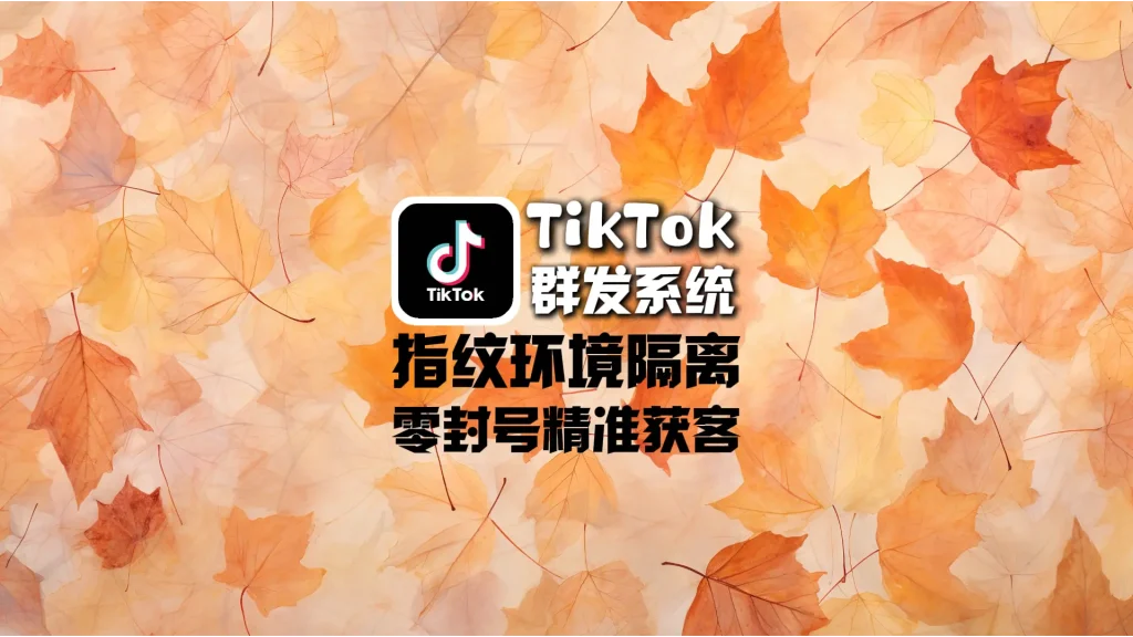 TikTok群发系统：指纹环境隔离，零封号精准获客