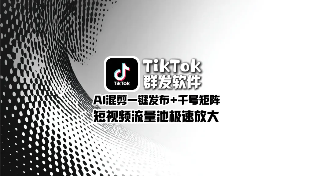 TikTok群发软件：AI混剪一键发布+千号矩阵，短视频流量池极速放大