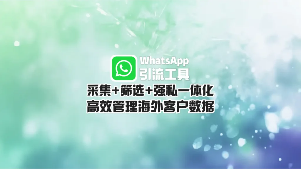 WhatsApp引流工具：采集+筛选+强私一体化，高效管理海外客户数据