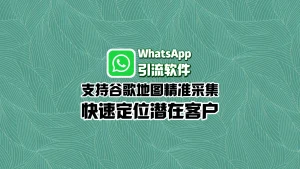 WhatsApp引流软件：支持谷歌地图精准采集，快速定位潜在客户