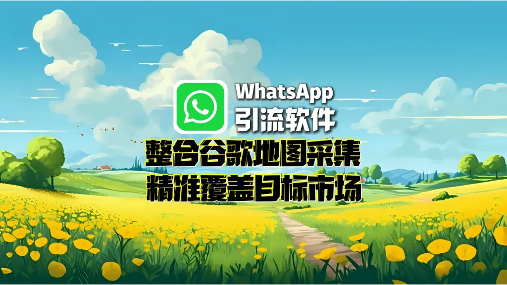 WhatsApp引流软件：整合谷歌地图采集，精准覆盖目标市场