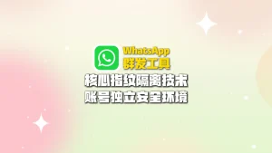 WhatsApp群发工具：核心指纹隔离技术，账号独立安全环境