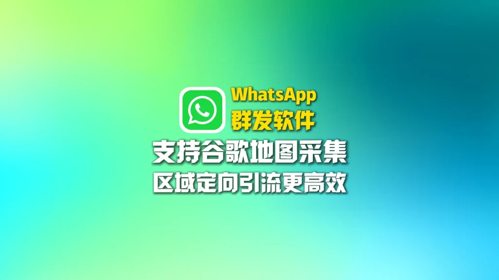 WhatsApp群发软件：支持谷歌地图采集，区域定向引流更高效