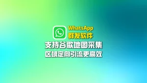 WhatsApp群发软件：支持谷歌地图采集，区域定向引流更高效