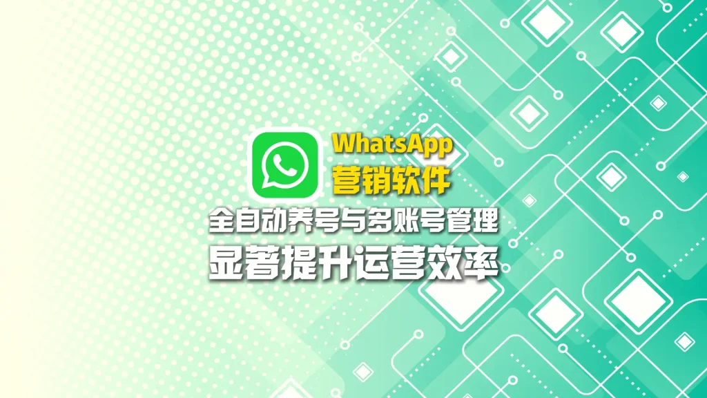 WhatsApp营销软件：全自动养号与多账号管理，显著提升运营效率