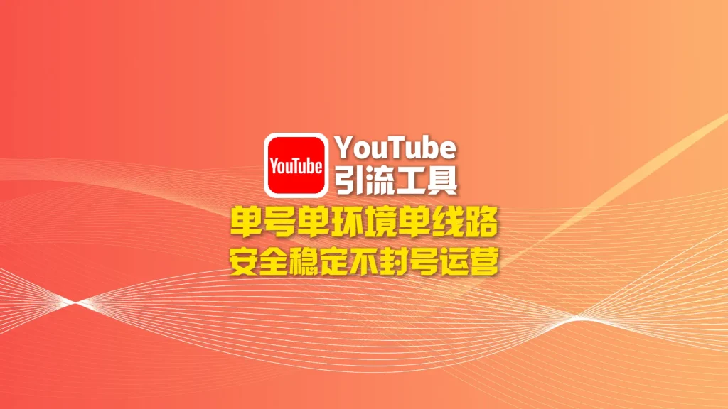youtube引流工具：单号单环境单线路，安全稳定不封号运营