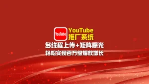 youtube推广系统：多线程上传+矩阵曝光，轻松实现百万级播放增长！