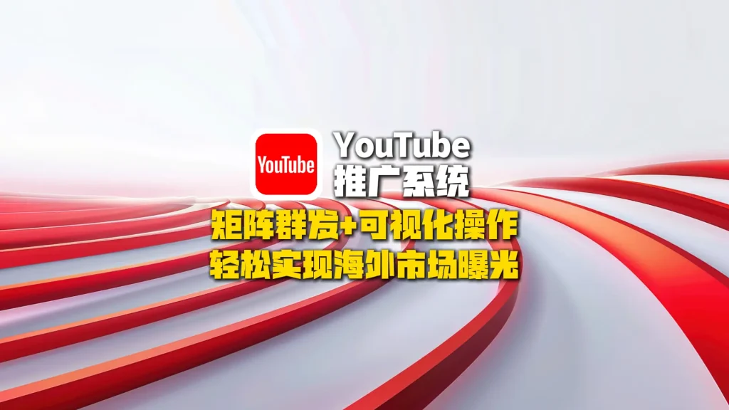 youtube推广系统：矩阵群发+可视化操作，轻松实现海外市场曝光