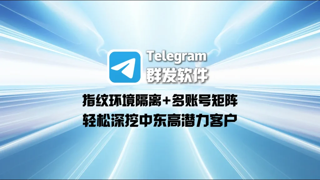 Telegram群发软件：指纹环境隔离+多账号矩阵，轻松深挖中东高潜力客户