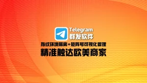Telegram群发软件：指纹环境隔离+矩阵号可视化管理，精准触达欧美商家