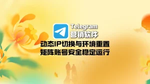 Telegram营销软件：动态IP切换与环境重置，矩阵账号安全稳定运行