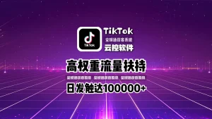 TikTok云控软件：高权重流量扶持，日发触达10万+！