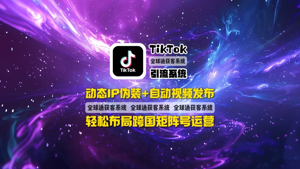 TikTok引流系统：动态IP伪装+自动视频发布，轻松布局跨国矩阵号运营