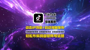 TikTok引流系统：动态IP伪装+自动视频发布，轻松布局跨国矩阵号运营