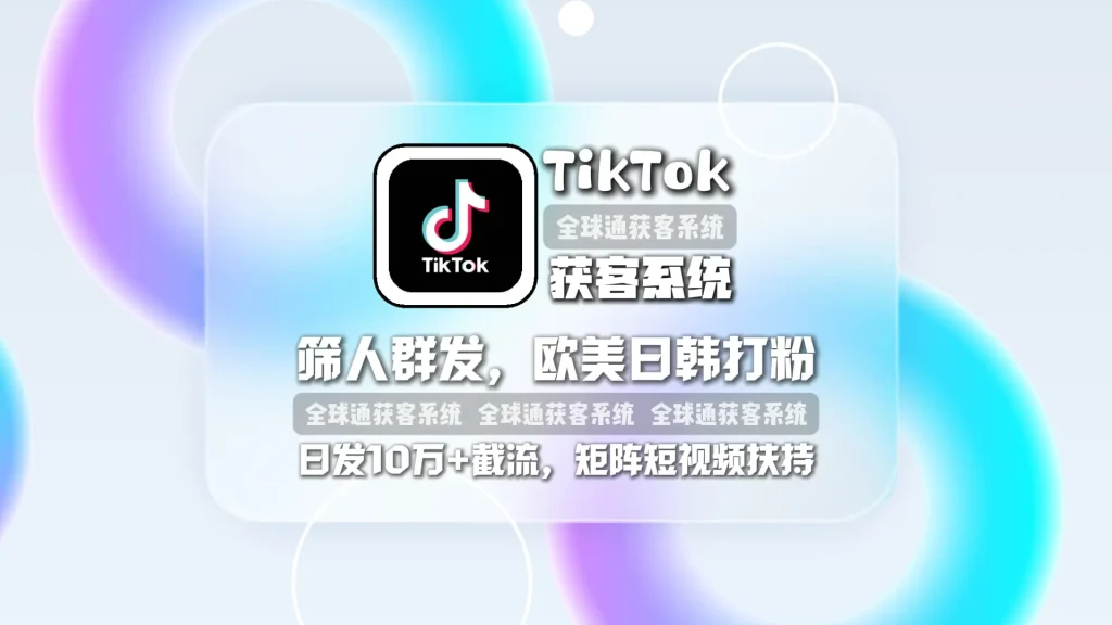 TikTok获客系统：筛人群发，欧美日韩打粉，日发10万+截流，矩阵短视频扶持！