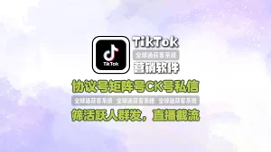 TikTok营销软件：协议号矩阵号CK号私信，筛活跃人群发，不进垃圾箱还能直播截流
