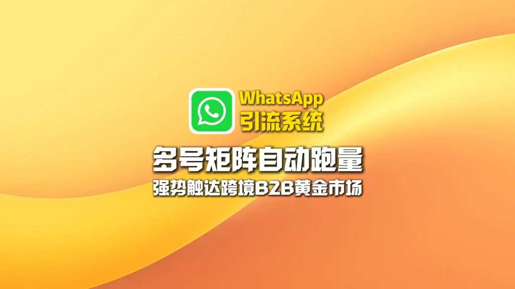 WhatsApp引流系统：多号矩阵自动跑量，强势触达跨境B2B黄金市场