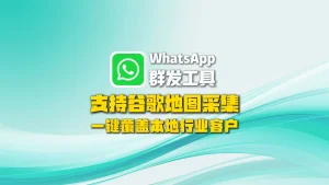 WhatsApp群发工具：支持谷歌地图采集，一键覆盖本地行业客户