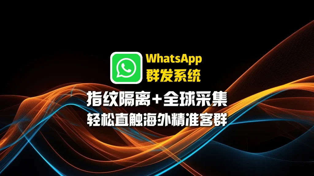 WhatsApp群发系统：指纹隔离+全球采集，轻松直触海外精准客群