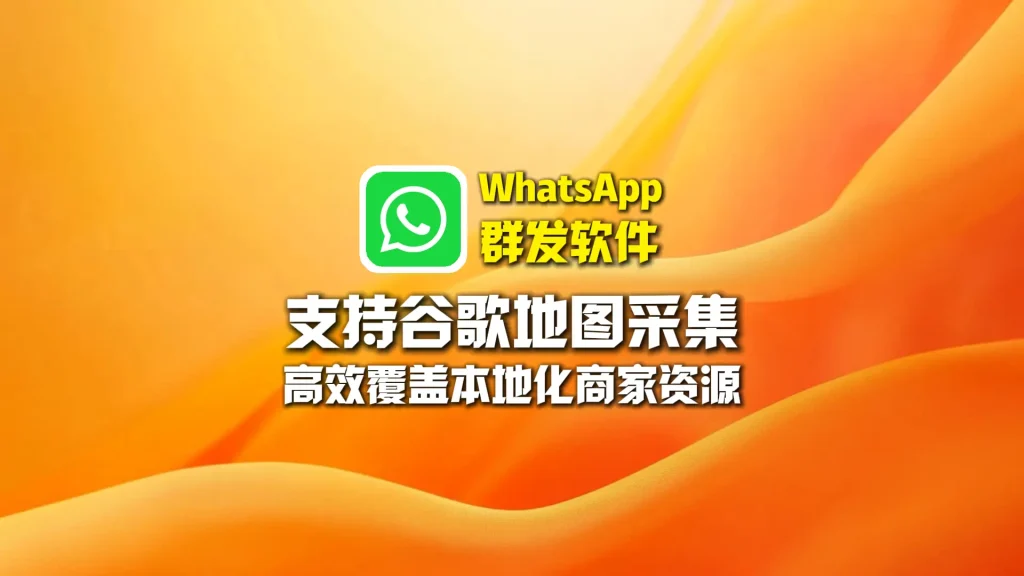 WhatsApp群发软件：支持谷歌地图采集，高效覆盖本地化商家资源