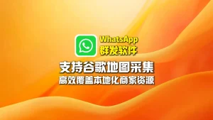 WhatsApp群发软件：支持谷歌地图采集，高效覆盖本地化商家资源