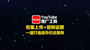 YouTube推广工具：批量上传+矩阵运营，一键打造海外引流矩阵！