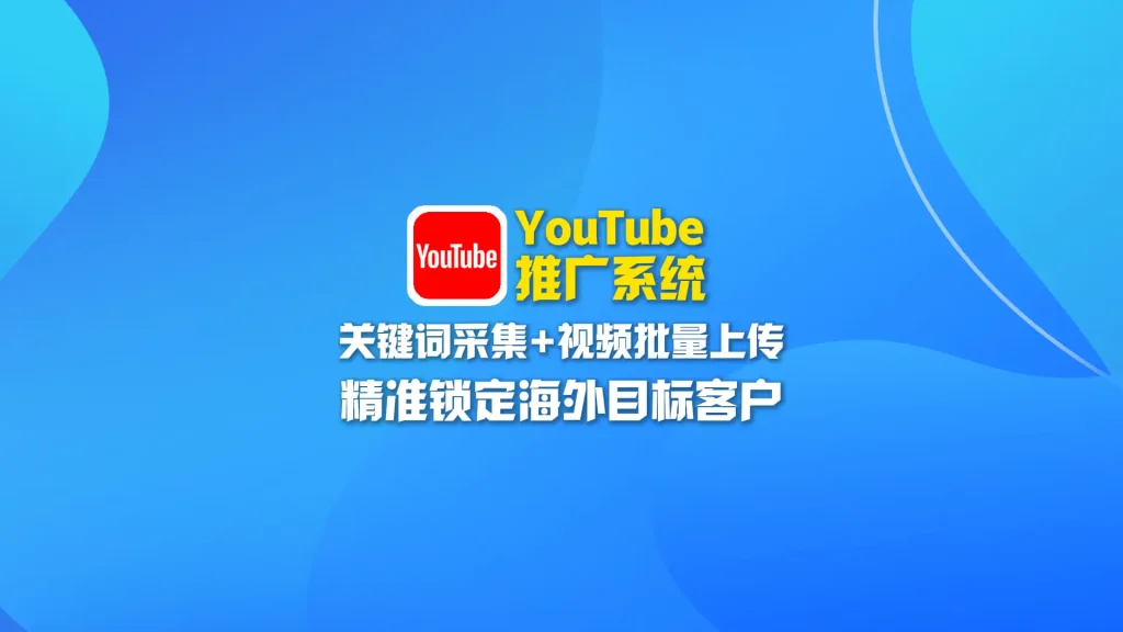 YouTube推广系统：关键词采集+视频批量上传，精准锁定海外目标客户！