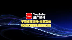 YouTube推广软件：千号矩阵运行+批量发布，轻松实现全球曝光引流！